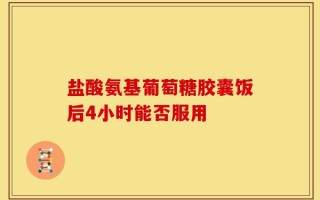 盐酸氨基葡萄糖胶囊饭后4小时能否服用