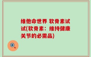 维他命世界 软骨素试试(软骨素：维持健康关节的必需品)