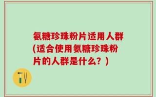 氨糖珍珠粉片适用人群(适合使用氨糖珍珠粉片的人群是什么？)