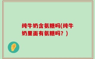 纯牛奶含氨糖吗(纯牛奶里面有氨糖吗？)