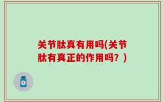 关节肽真有用吗(关节肽有真正的作用吗？)