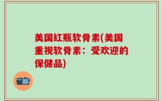 美国红瓶软骨素(美国重视软骨素：受欢迎的保健品)