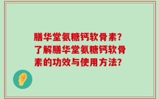 膳华堂氨糖钙软骨素？了解膳华堂氨糖钙软骨素的功效与使用方法？