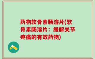 药物软骨素肠溶片(软骨素肠溶片：缓解关节疼痛的有效药物)