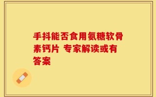 手抖能否食用氨糖软骨素钙片 专家解读或有答案