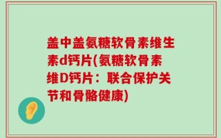 盖中盖氨糖软骨素维生素d钙片(氨糖软骨素维D钙片：联合保护关节和骨骼健康)