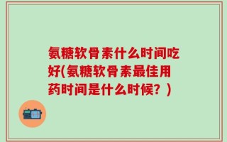 氨糖软骨素什么时间吃好(氨糖软骨素最佳用药时间是什么时候？)
