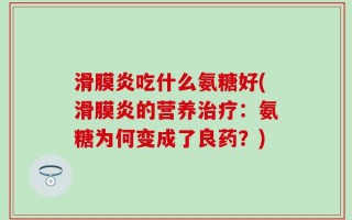 滑膜炎吃什么氨糖好(滑膜炎的营养治疗：氨糖为何变成了良药？)