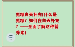 氨糖白天补充(什么是氨糖？如何在白天补充？——全面了解这种营养素)
