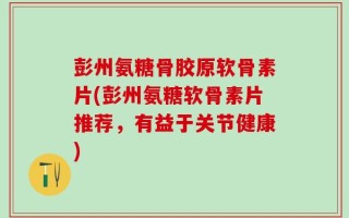 彭州氨糖骨胶原软骨素片(彭州氨糖软骨素片推荐，有益于关节健康)