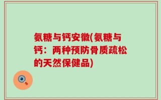 氨糖与钙安徽(氨糖与钙：两种预防骨质疏松的天然保健品)