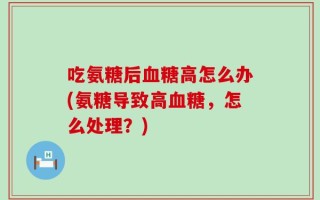 吃氨糖后血糖高怎么办(氨糖导致高血糖，怎么处理？)