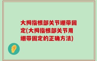 大拇指根部关节绷带固定(大拇指根部关节用绷带固定的正确方法)