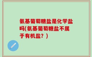 氨基葡萄糖盐是化学盐吗(氨基葡萄糖盐不属于有机盐？)