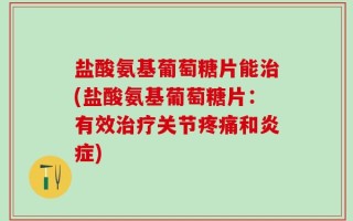 盐酸氨基葡萄糖片能治(盐酸氨基葡萄糖片：有效治疗关节疼痛和炎症)