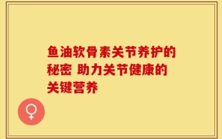 鱼油软骨素关节养护的秘密 助力关节健康的关键营养