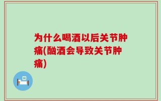 为什么喝酒以后关节肿痛(酗酒会导致关节肿痛)