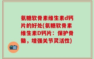 氨糖软骨素维生素d钙片的好处(氨糖软骨素维生素D钙片：保护骨骼，增强关节灵活性)