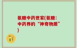 氨糖中药世家(氨糖：中药界的“神奇物质”)