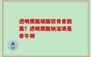 透明质酸硫酸软骨素胶囊？透明质酸钠溶液是非牛顿