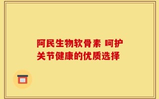 阿民生物软骨素 呵护关节健康的优质选择