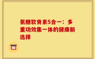 氨糖软骨素5合一：多重功效集一体的健康新选择