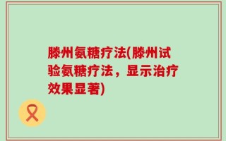 滕州氨糖疗法(滕州试验氨糖疗法，显示治疗效果显著)