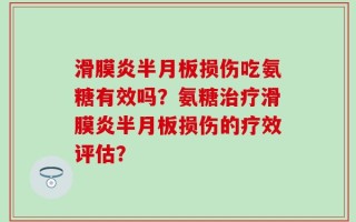 滑膜炎半月板损伤吃氨糖有效吗？氨糖治疗滑膜炎半月板损伤的疗效评估？