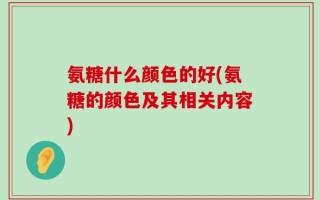 氨糖什么颜色的好(氨糖的颜色及其相关内容)