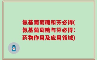 氨基葡萄糖和芬必得(氨基葡萄糖与芬必得：药物作用及应用领域)