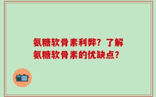 氨糖软骨素利弊？了解氨糖软骨素的优缺点？