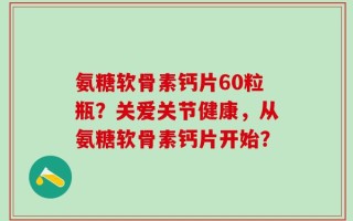 氨糖软骨素钙片60粒瓶？关爱关节健康，从氨糖软骨素钙片开始？