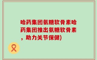 哈药集团氨糖软骨素哈药集团推出氨糖软骨素，助力关节保健)