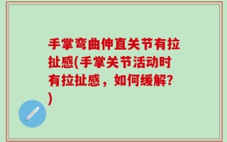 手掌弯曲伸直关节有拉扯感(手掌关节活动时有拉扯感，如何缓解？)