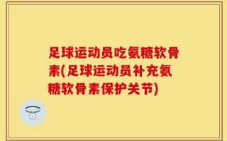 足球运动员吃氨糖软骨素(足球运动员补充氨糖软骨素保护关节)