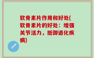 软骨素片作用和好处(软骨素片的好处：增强关节活力，抵御退化疾病)