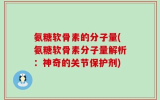 氨糖软骨素的分子量(氨糖软骨素分子量解析：神奇的关节保护剂)