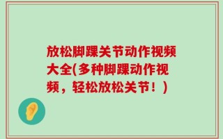 放松脚踝关节动作视频大全(多种脚踝动作视频，轻松放松关节！)