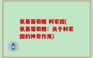 氨基葡萄糖 利家园(氨基葡萄糖：关于利家园的神奇作用)