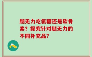 腿无力吃氨糖还是软骨素？探究针对腿无力的不同补充品？