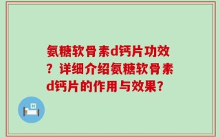 氨糖软骨素d钙片功效？详细介绍氨糖软骨素d钙片的作用与效果？