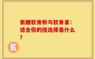 氨糖软骨粉与软骨素：适合你的佳选择是什么？
