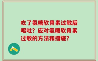 吃了氨糖软骨素过敏后呕吐？应对氨糖软骨素过敏的方法和措施？