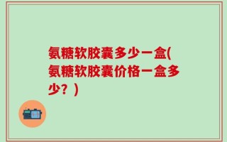 氨糖软胶囊多少一盒(氨糖软胶囊价格一盒多少？)
