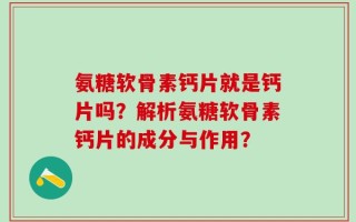 氨糖软骨素钙片就是钙片吗？解析氨糖软骨素钙片的成分与作用？