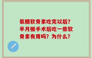 氨糖软骨素吃完以后？半月板手术后吃一些软骨素有用吗？为什么？