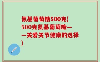 氨基葡萄糖500克(500克氨基葡萄糖——关爱关节健康的选择)