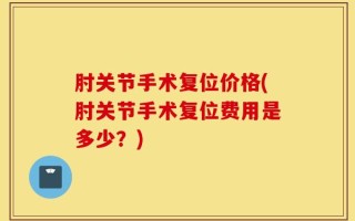 肘关节手术复位价格(肘关节手术复位费用是多少？)