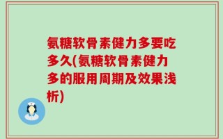 氨糖软骨素健力多要吃多久(氨糖软骨素健力多的服用周期及效果浅析)