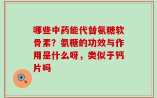 哪些中药能代替氨糖软骨素？氨糖的功效与作用是什么呀，类似于钙片吗